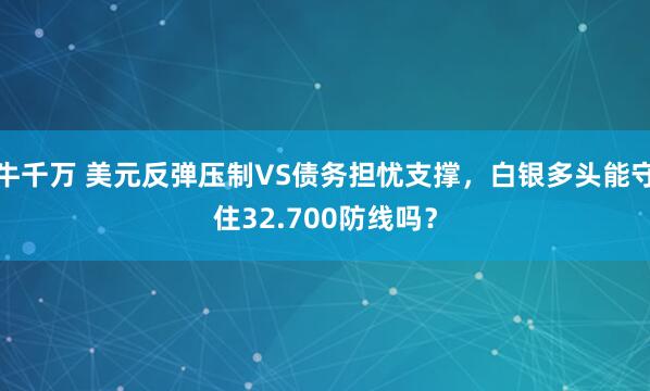 牛千万 美元反弹压制VS债务担忧支撑,白银多头能守住32.700防线吗?