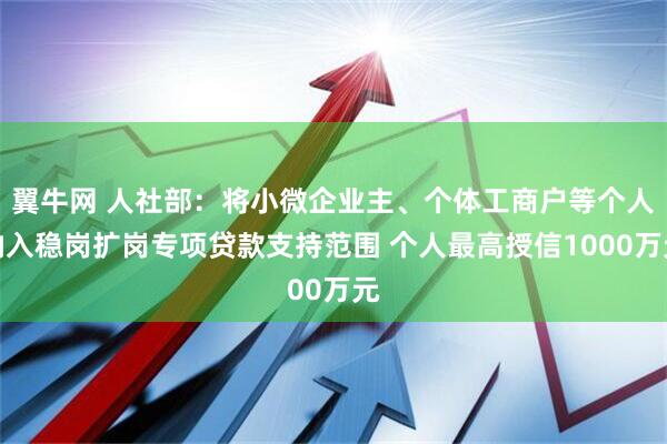 翼牛网 人社部：将小微企业主、个体工商户等个人纳入稳岗扩岗专项贷款支持范围 个人最高授信1000万元