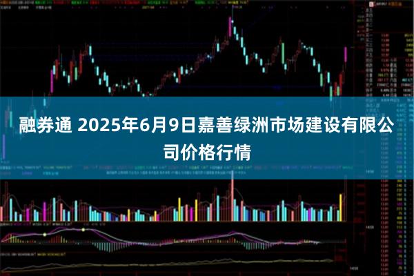融券通 2025年6月9日嘉善绿洲市场建设有限公司价格行情