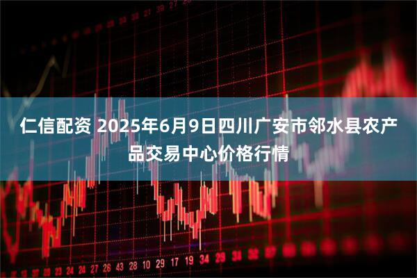 仁信配资 2025年6月9日四川广安市邻水县农产品交易中心价格行情