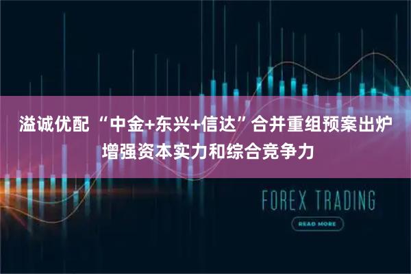 溢诚优配 “中金+东兴+信达”合并重组预案出炉 增强资本实力和综合竞争力