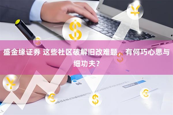盛金缘证券 这些社区破解旧改难题，有何巧心思与细功夫？
