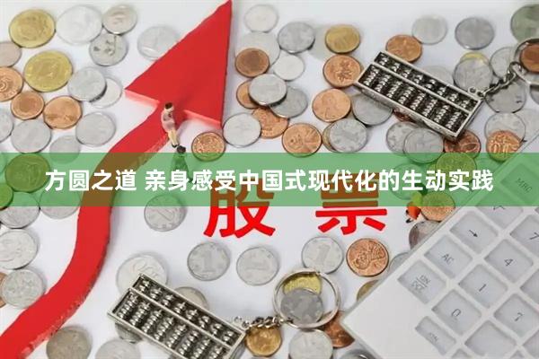 方圆之道 亲身感受中国式现代化的生动实践