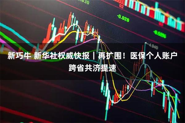 新巧牛 新华社权威快报｜再扩围！医保个人账户跨省共济提速