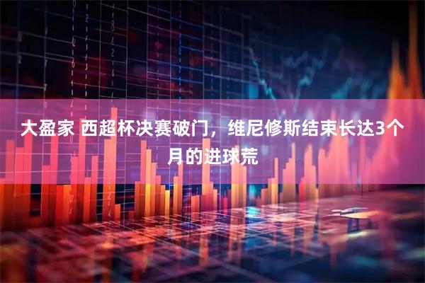 大盈家 西超杯决赛破门，维尼修斯结束长达3个月的进球荒
