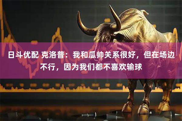 日斗优配 克洛普：我和瓜帅关系很好，但在场边不行，因为我们都不喜欢输球