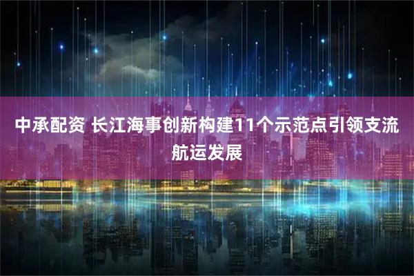 中承配资 长江海事创新构建11个示范点引领支流航运发展