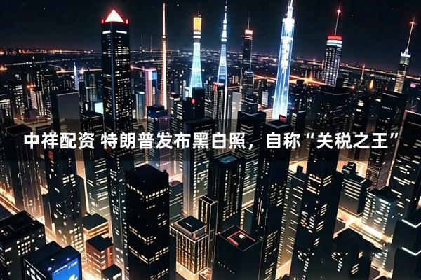 中祥配资 特朗普发布黑白照，自称“关税之王”