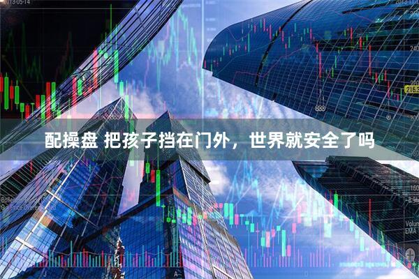 配操盘 把孩子挡在门外，世界就安全了吗