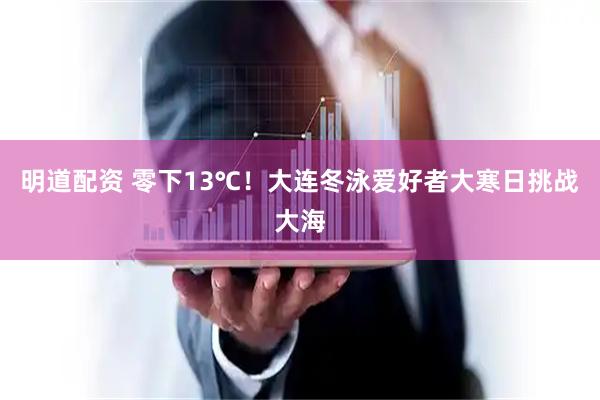 明道配资 零下13℃！大连冬泳爱好者大寒日挑战大海